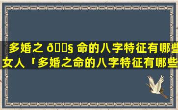 多婚之 🐧 命的八字特征有哪些女人「多婚之命的八字特征有哪些呢」